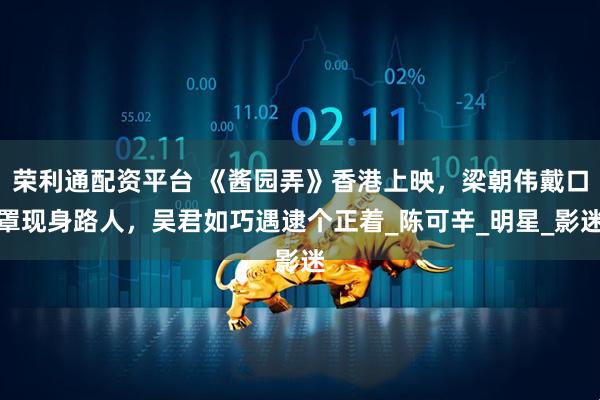 荣利通配资平台 《酱园弄》香港上映，梁朝伟戴口罩现身路人，吴君如巧遇逮个正着_陈可辛_明星_影迷