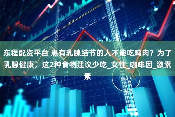 东程配资平台 患有乳腺结节的人不能吃鸡肉？为了乳腺健康，这2种食物建议少吃_女性_咖啡因_激素