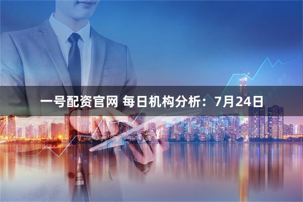 一号配资官网 每日机构分析：7月24日