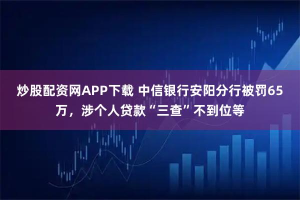 炒股配资网APP下载 中信银行安阳分行被罚65万，涉个人贷款“三查”不到位等