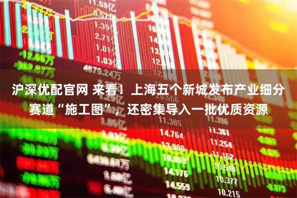 沪深优配官网 来看！上海五个新城发布产业细分赛道“施工图”，还密集导入一批优质资源