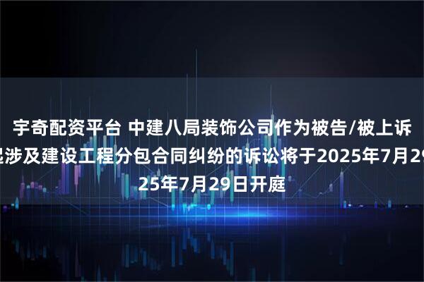宇奇配资平台 中建八局装饰公司作为被告/被上诉人的1起涉及建设工程分包合同纠纷的诉讼将于2025年7月29日开庭