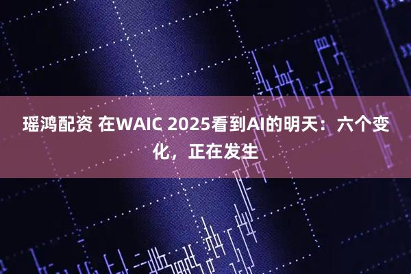 瑶鸿配资 在WAIC 2025看到AI的明天：六个变化，正在发生