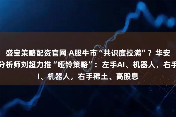 盛宝策略配资官网 A股牛市“共识度拉满”？华安证券首席策略分析师刘超力推“哑铃策略”：左手AI、机器人，右手稀土、高股息