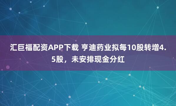 汇巨福配资APP下载 亨迪药业拟每10股转增4.5股，未安排现金分红