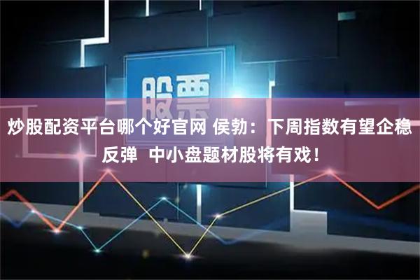 炒股配资平台哪个好官网 侯勃：下周指数有望企稳反弹  中小盘题材股将有戏！