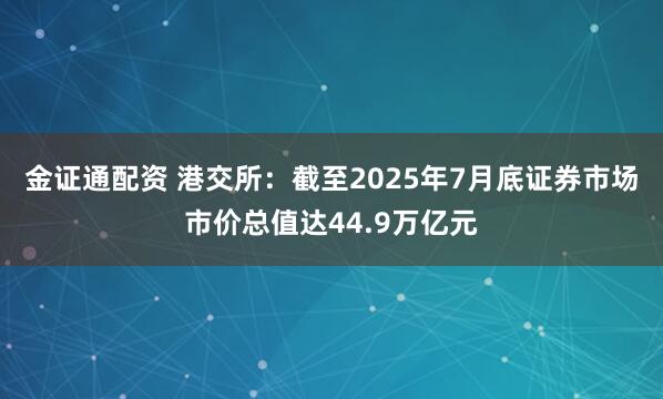 金证通配资 港交所：截至2025年7月底证券市场市价总值达44.9万亿元