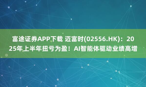 富途证券APP下载 迈富时(02556.HK)：2025年上半年扭亏为盈！AI智能体驱动业绩高增