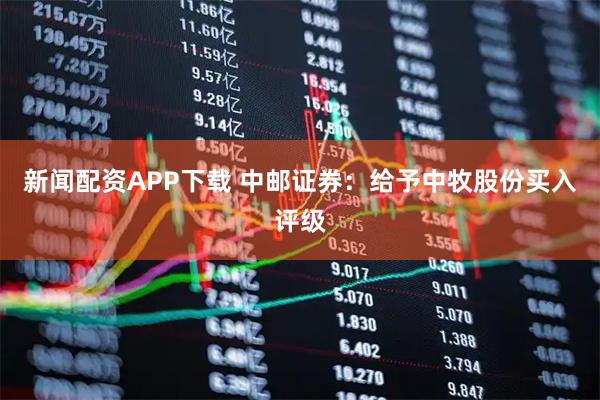 新闻配资APP下载 中邮证券：给予中牧股份买入评级