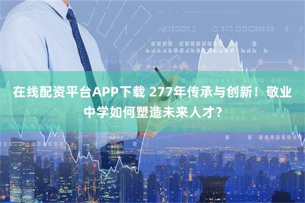 在线配资平台APP下载 277年传承与创新！敬业中学如何塑造未来人才？