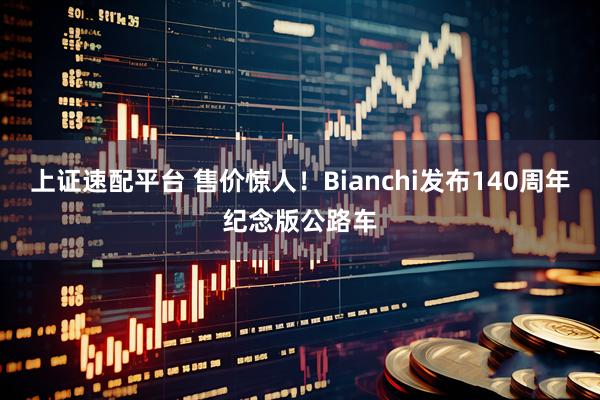 上证速配平台 售价惊人！Bianchi发布140周年纪念版公路车