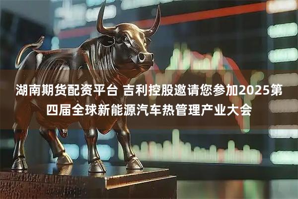 湖南期货配资平台 吉利控股邀请您参加2025第四届全球新能源汽车热管理产业大会