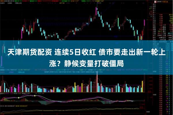 天津期货配资 连续5日收红 债市要走出新一轮上涨？静候变量打破僵局