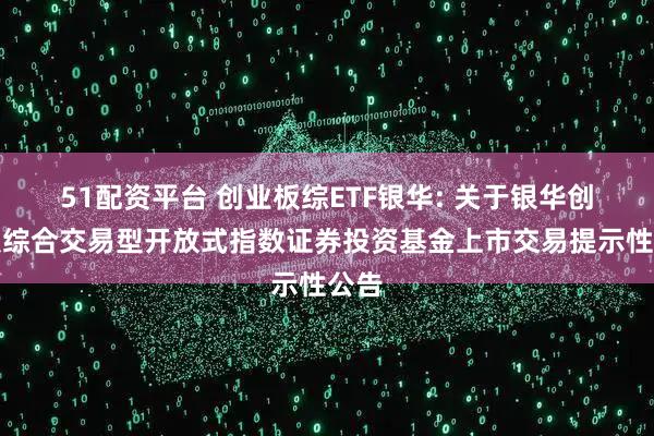 51配资平台 创业板综ETF银华: 关于银华创业板综合交易型开放式指数证券投资基金上市交易提示性公告