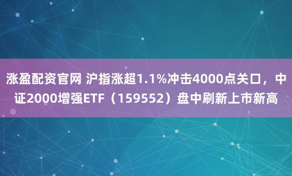 涨盈配资官网 沪指涨超1.1%冲击4000点关口，中证2000增强ETF（159552）盘中刷新上市新高