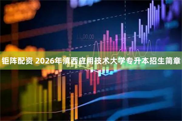 钜阵配资 2026年滇西应用技术大学专升本招生简章