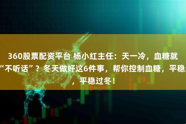 360股票配资平台 杨小红主任：天一冷，血糖就开始“不听话”？冬天做好这6件事，帮你控制血糖，平稳过冬！
