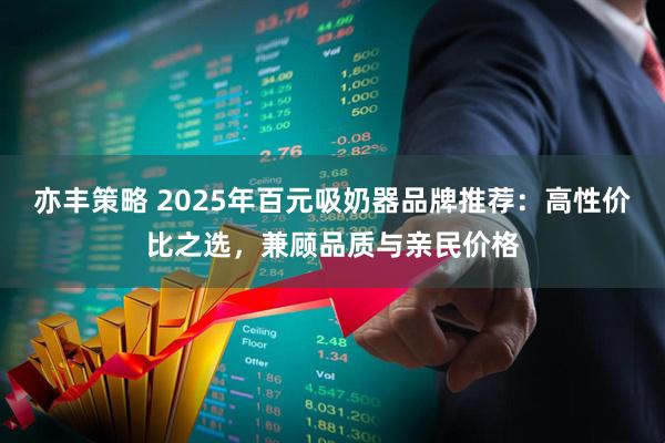 亦丰策略 2025年百元吸奶器品牌推荐：高性价比之选，兼顾品质与亲民价格