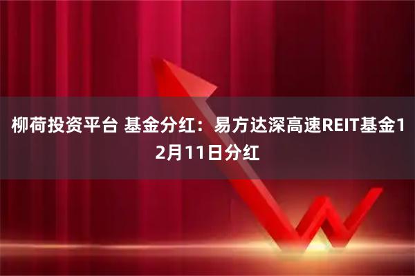 柳荷投资平台 基金分红：易方达深高速REIT基金12月11日分红