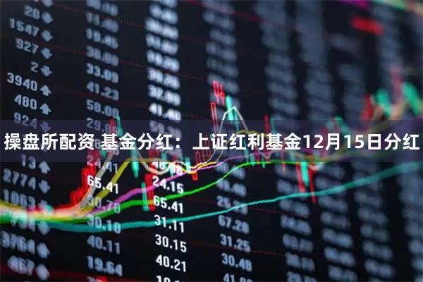 操盘所配资 基金分红：上证红利基金12月15日分红