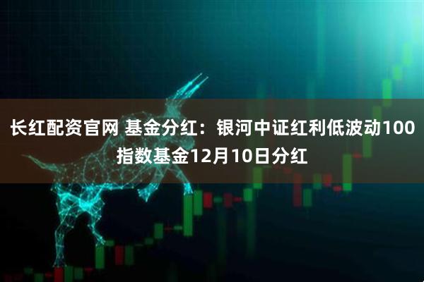 长红配资官网 基金分红：银河中证红利低波动100指数基金12月10日分红