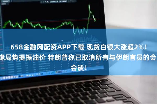 658金融网配资APP下载 现货白银大涨超2%！地缘局势提振油价 特朗普称已取消所有与伊朗官员的会谈！