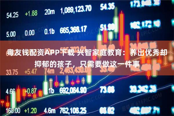 粤友钱配资APP下载 兴智家庭教育：养出优秀却抑郁的孩子，只需要做这一件事