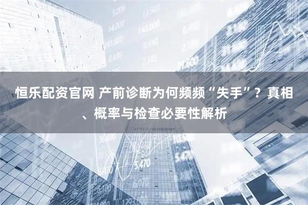 恒乐配资官网 产前诊断为何频频“失手”？真相、概率与检查必要性解析