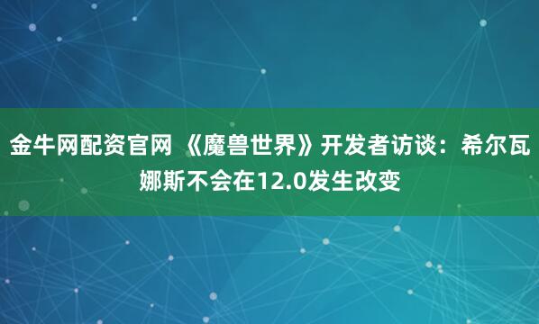 金牛网配资官网 《魔兽世界》开发者访谈：希尔瓦娜斯不会在12.0发生改变