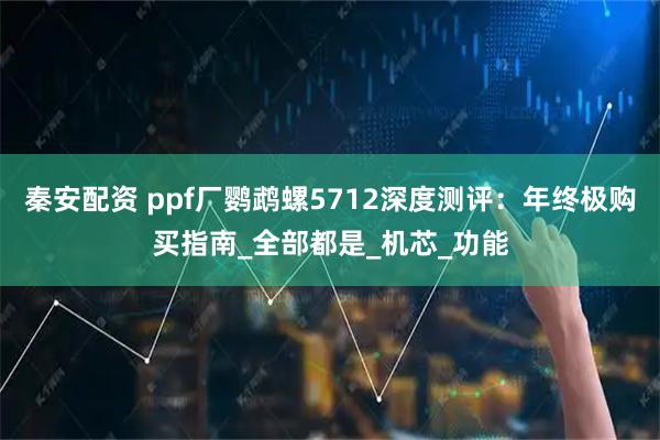 秦安配资 ppf厂鹦鹉螺5712深度测评：年终极购买指南_全部都是_机芯_功能