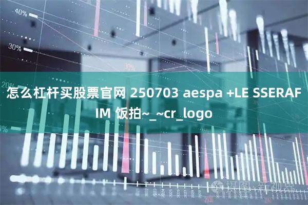 怎么杠杆买股票官网 250703 aespa +LE SSERAFIM 饭拍~_~cr_logo