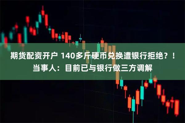 期货配资开户 140多斤硬币兑换遭银行拒绝？！当事人：目前已与银行做三方调解