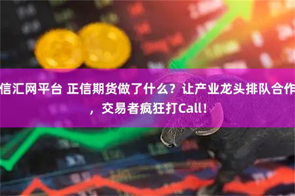 信汇网平台 正信期货做了什么？让产业龙头排队合作，交易者疯狂打Call！