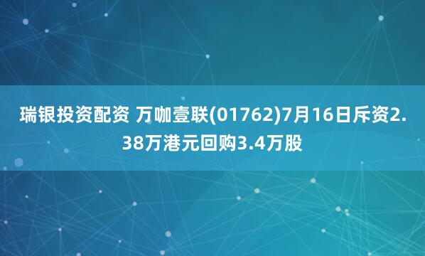 瑞银投资配资 万咖壹联(01762)7月16日斥资2.38万港元回购3.4万股
