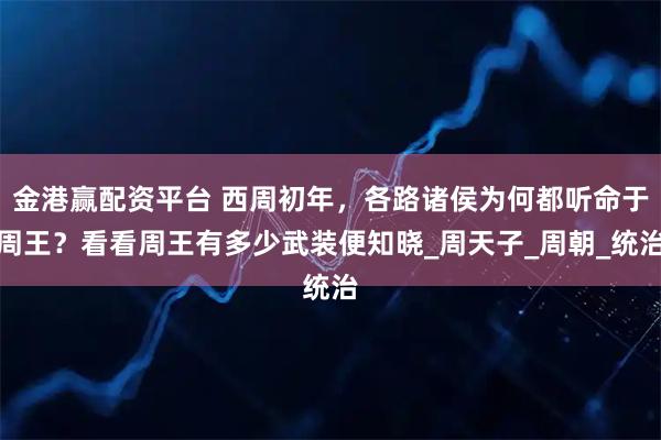 金港赢配资平台 西周初年，各路诸侯为何都听命于周王？看看周王有多少武装便知晓_周天子_周朝_统治