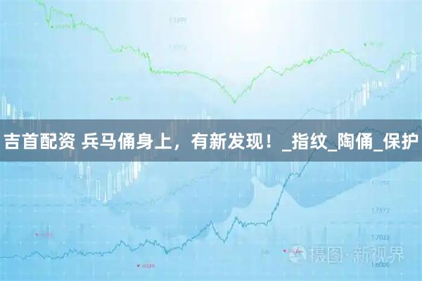 吉首配资 兵马俑身上，有新发现！_指纹_陶俑_保护