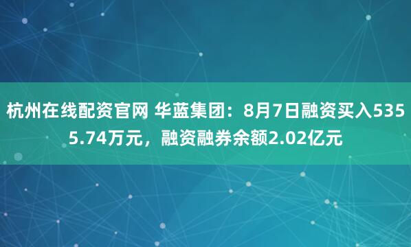 杭州在线配资官网 华蓝集团：8月7日融资买入5355.74万元，融资融券余额2.02亿元