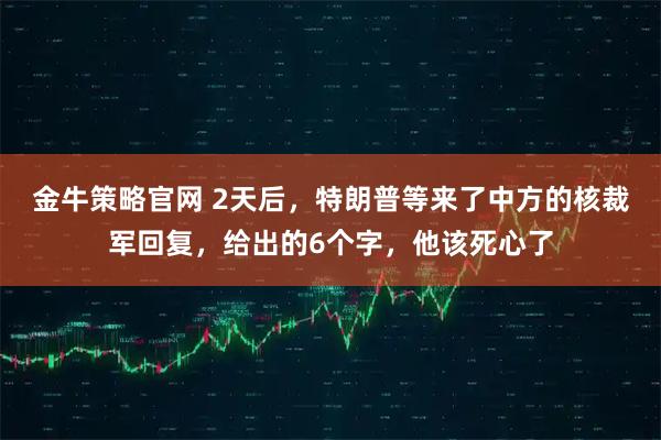 金牛策略官网 2天后，特朗普等来了中方的核裁军回复，给出的6个字，他该死心了
