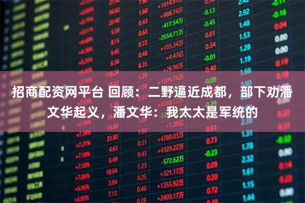 招商配资网平台 回顾：二野逼近成都，部下劝潘文华起义，潘文华：我太太是军统的