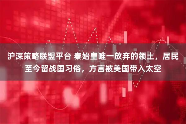 沪深策略联盟平台 秦始皇唯一放弃的领土，居民至今留战国习俗，方言被美国带入太空