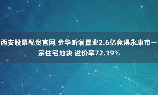 西安股票配资官网 金华听涧置业2.6亿竞得永康市一宗住宅地块 溢价率72.19%
