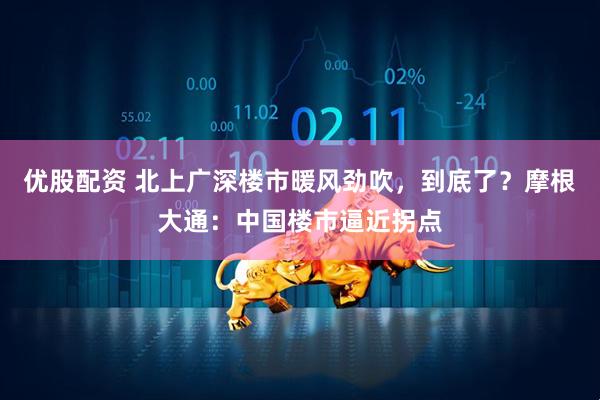 优股配资 北上广深楼市暖风劲吹，到底了？摩根大通：中国楼市逼近拐点