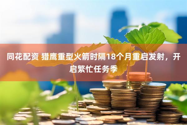 同花配资 猎鹰重型火箭时隔18个月重启发射，开启繁忙任务季